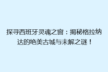 探寻西班牙灵魂之窗:揭秘格拉纳达的绝美古城与未解之谜!