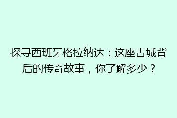 探寻西班牙格拉纳达:这座古城背后的传奇故事,你了解多少?