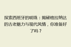 探索西班牙的明珠：揭秘格拉纳达的古老魅力与现代风情，你准备好了吗？
