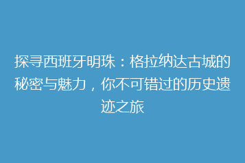 探寻西班牙明珠:格拉纳达古城的秘密与魅力,你不可错过的历史遗迹之旅