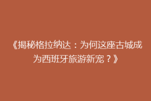 《揭秘格拉纳达：为何这座古城成为西班牙旅游新宠？》