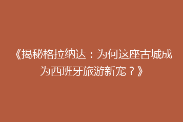 《揭秘格拉纳达:为何这座古城成为西班牙旅游新宠?》
