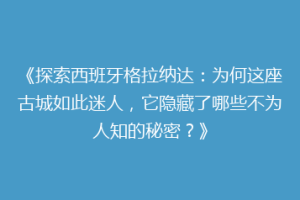 《探索西班牙格拉纳达：为何这座古城如此迷人，它隐藏了哪些不为人知的秘密？》