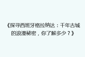 《探寻西班牙格拉纳达：千年古城的浪漫秘密，你了解多少？》