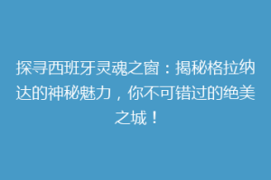探寻西班牙灵魂之窗：揭秘格拉纳达的神秘魅力，你不可错过的绝美之城！