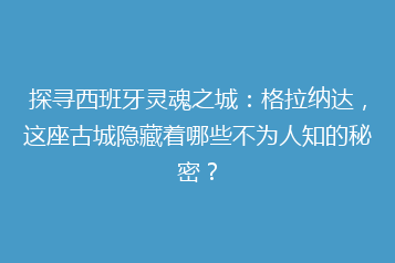 探寻西班牙灵魂之城:格拉纳达,这座古城隐藏着哪些不为人知的秘密?
