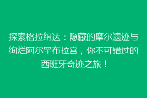 探索格拉纳达：隐藏的摩尔遗迹与绚烂阿尔罕布拉宫，你不可错过的西班牙奇迹之旅！