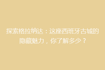 探索格拉纳达:这座西班牙古城的隐藏魅力,你了解多少?
