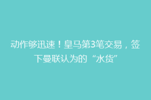 动作够迅速！皇马第3笔交易，签下曼联认为的“水货”