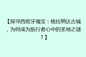 【探寻西班牙瑰宝:格拉纳达古城,为何成为旅行者心中的圣地之谜?】