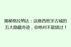 揭秘格拉纳达：这座西班牙古城的五大隐藏奇迹，你绝对不能错过！