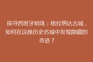 探寻西班牙明珠：格拉纳达古城，如何在这座历史名城中发现隐藏的奇迹？