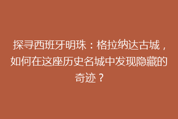 探寻西班牙明珠：格拉纳达古城，如何在这座历史名城中发现隐藏的奇迹？