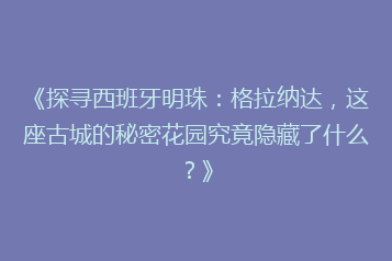 《探寻西班牙明珠:格拉纳达,这座古城的秘密花园究竟隐藏了什么?》