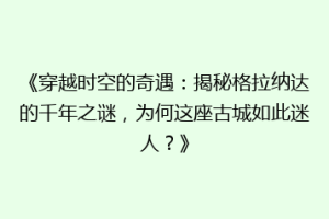 《穿越时空的奇遇：揭秘格拉纳达的千年之谜，为何这座古城如此迷人？》