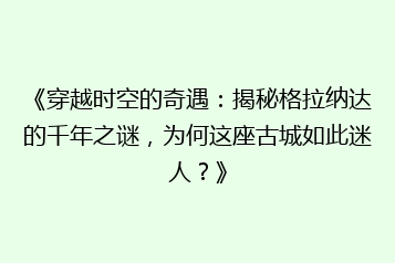 《穿越时空的奇遇:揭秘格拉纳达的千年之谜,为何这座古城如此迷人?》