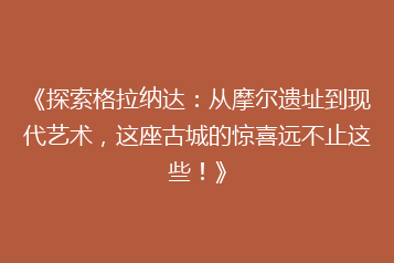 《探索格拉纳达:从摩尔遗址到现代艺术,这座古城的惊喜远不止这些!》