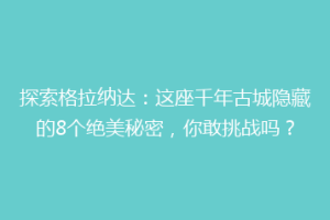 探索格拉纳达：这座千年古城隐藏的8个绝美秘密，你敢挑战吗？
