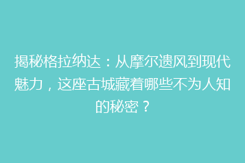 揭秘格拉纳达：从摩尔遗风到现代魅力，这座古城藏着哪些不为人知的秘密？