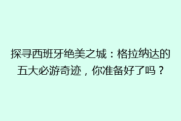 探寻西班牙绝美之城:格拉纳达的五大必游奇迹,你准备好了吗?