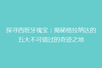 探寻西班牙瑰宝:揭秘格拉纳达的五大不可错过的奇迹之地