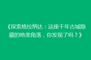 《探索格拉纳达：这座千年古城隐藏的绝美角落，你发现了吗？》