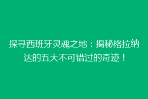 探寻西班牙灵魂之地：揭秘格拉纳达的五大不可错过的奇迹！