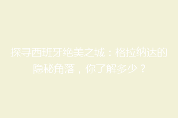 探寻西班牙绝美之城:格拉纳达的隐秘角落,你了解多少?