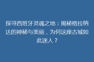 探寻西班牙灵魂之地：揭秘格拉纳达的神秘与美丽，为何这座古城如此迷人？