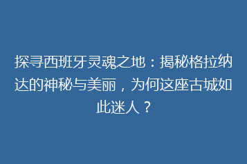 探寻西班牙灵魂之地:揭秘格拉纳达的神秘与美丽,为何这座古城如此迷人?