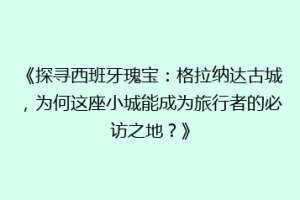 《探寻西班牙瑰宝：格拉纳达古城，为何这座小城能成为旅行者的必访之地？》