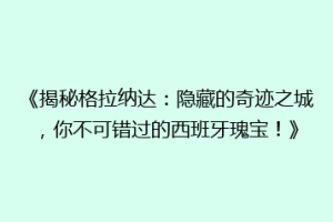 《揭秘格拉纳达：隐藏的奇迹之城，你不可错过的西班牙瑰宝！》