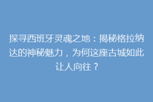 探寻西班牙灵魂之地：揭秘格拉纳达的神秘魅力，为何这座古城如此让人向往？