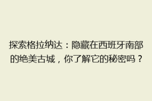 探索格拉纳达：隐藏在西班牙南部的绝美古城，你了解它的秘密吗？