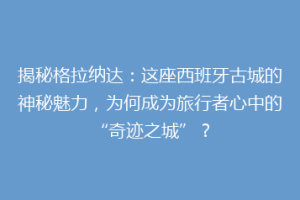 揭秘格拉纳达：这座西班牙古城的神秘魅力，为何成为旅行者心中的“奇迹之城”？