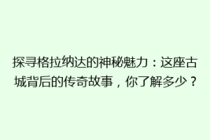 探寻格拉纳达的神秘魅力：这座古城背后的传奇故事，你了解多少？
