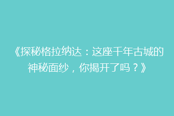 《探秘格拉纳达:这座千年古城的神秘面纱,你揭开了吗?》