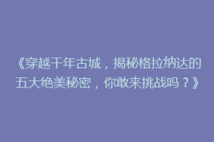 《穿越千年古城，揭秘格拉纳达的五大绝美秘密，你敢来挑战吗？》