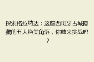 探索格拉纳达：这座西班牙古城隐藏的五大绝美角落，你敢来挑战吗？