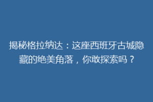 揭秘格拉纳达：这座西班牙古城隐藏的绝美角落，你敢探索吗？