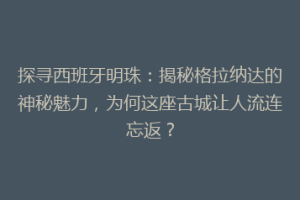 探寻西班牙明珠：揭秘格拉纳达的神秘魅力，为何这座古城让人流连忘返？