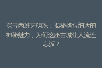 探寻西班牙明珠:揭秘格拉纳达的神秘魅力,为何这座古城让人流连忘返?