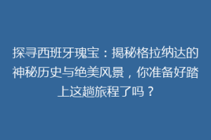 探寻西班牙瑰宝：揭秘格拉纳达的神秘历史与绝美风景，你准备好踏上这趟旅程了吗？