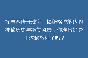 探寻西班牙瑰宝:揭秘格拉纳达的神秘历史与绝美风景,你准备好踏上这趟旅程了吗?