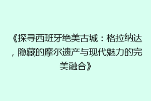 《探寻西班牙绝美古城：格拉纳达，隐藏的摩尔遗产与现代魅力的完美融合》