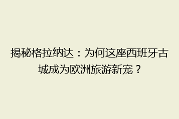 揭秘格拉纳达:为何这座西班牙古城成为欧洲旅游新宠?