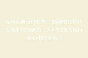 探寻西班牙的珍珠：揭秘格拉纳达古城的独特魅力，为何它成为旅行者心中的圣地？