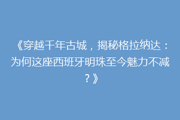 《穿越千年古城,揭秘格拉纳达:为何这座西班牙明珠至今魅力不减?》