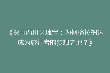 《探寻西班牙瑰宝:为何格拉纳达成为旅行者的梦想之地?》