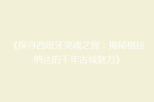 《探寻西班牙灵魂之窗：揭秘格拉纳达的千年古城魅力》